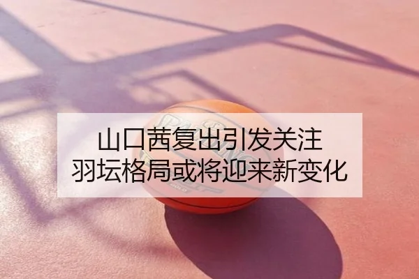 山口茜复出引发关注 羽坛格局或将迎来新变化