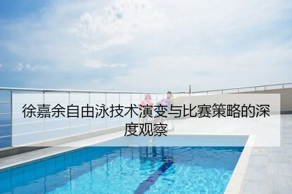 徐嘉余自由泳技术演变与比赛策略的深度观察