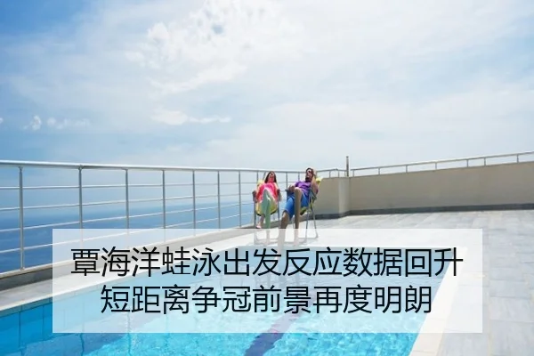 覃海洋蛙泳出发反应数据回升 短距离争冠前景再度明朗