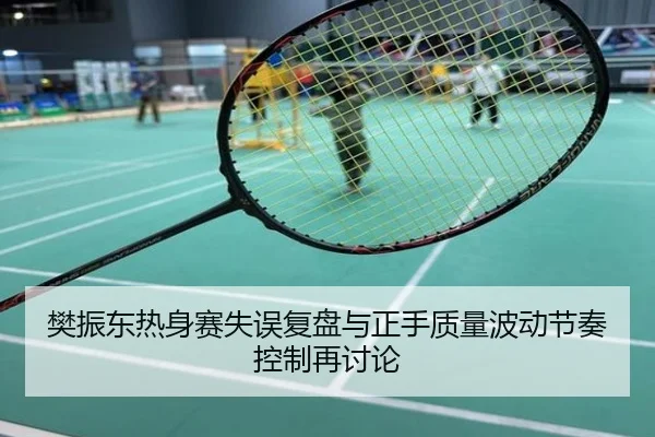 樊振东热身赛失误复盘与正手质量波动节奏控制再讨论