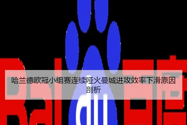 哈兰德欧冠小组赛连续哑火曼城进攻效率下滑原因剖析