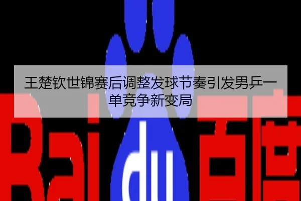 王楚钦世锦赛后调整发球节奏引发男乒一单竞争新变局