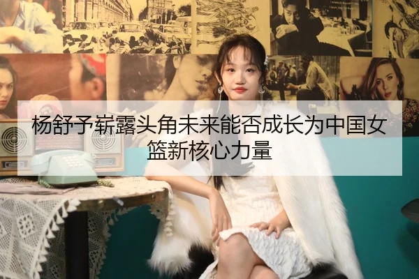 杨舒予崭露头角未来能否成长为中国女篮新核心力量