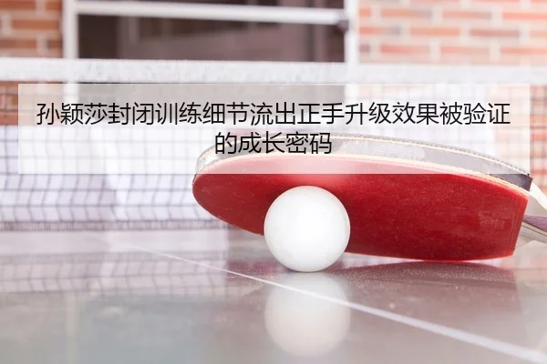 孙颖莎封闭训练细节流出正手升级效果被验证的成长密码