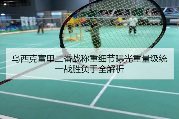 乌西克富里二番战称重细节曝光重量级统一战胜负手全解析