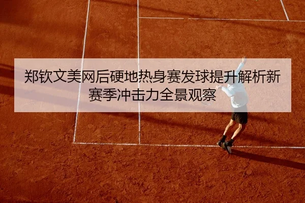 郑钦文美网后硬地热身赛发球提升解析新赛季冲击力全景观察