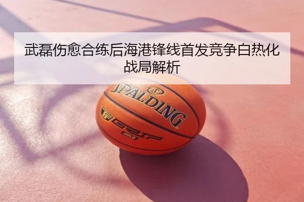 武磊伤愈合练后海港锋线首发竞争白热化战局解析